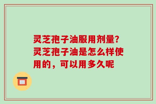 灵芝孢子油服用剂量?灵芝孢子油是怎么样使用的,可以用多久呢-第1张图片-破壁灵芝孢子粉研究指南 灵芝孢子油服用剂量?灵芝孢子油是怎么样使用的,可以用多久呢-第1张图片-破壁灵芝孢子粉研究指南