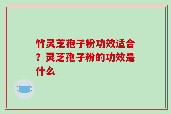 竹灵芝孢子粉功效适合?灵芝孢子粉的功效是什么-第1张图片-破壁灵芝孢子粉研究指南 竹灵芝孢子粉功效适合?灵芝孢子粉的功效是什么-第1张图片-破壁灵芝孢子粉研究指南