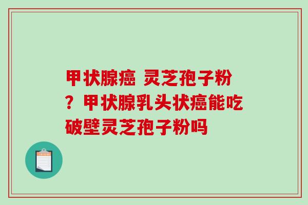 甲状腺癌 灵芝孢子粉?甲状腺乳头状癌能吃破壁灵芝孢子粉吗-第1张图片-破壁灵芝孢子粉研究指南 甲状腺癌 灵芝孢子粉?甲状腺乳头状癌能吃破壁灵芝孢子粉吗-第1张图片-破壁灵芝孢子粉研究指南