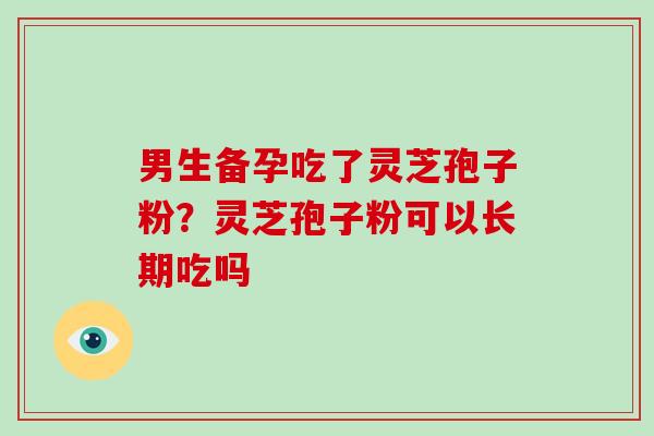男生备孕吃了灵芝孢子粉?灵芝孢子粉可以长期吃吗-第1张图片-破壁灵芝孢子粉研究指南 男生备孕吃了灵芝孢子粉?灵芝孢子粉可以长期吃吗-第1张图片-破壁灵芝孢子粉研究指南
