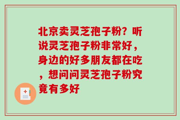 北京卖灵芝孢子粉？听说灵芝孢子粉非常好，身边的好多朋友都在吃，想问问灵芝孢子粉究竟有多好-第1张图片-破壁灵芝孢子粉研究指南