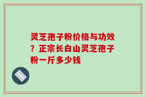 灵芝孢子粉价格与功效?正宗长白山灵芝孢子粉一斤多少钱-第1张图片-破壁灵芝孢子粉研究指南 灵芝孢子粉价格与功效?正宗长白山灵芝孢子粉一斤多少钱-第1张图片-破壁灵芝孢子粉研究指南