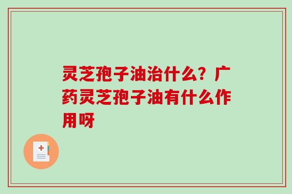 灵芝孢子油治什么?广药灵芝孢子油有什么作用呀-第1张图片-破壁灵芝孢子粉研究指南 灵芝孢子油治什么?广药灵芝孢子油有什么作用呀-第1张图片-破壁灵芝孢子粉研究指南