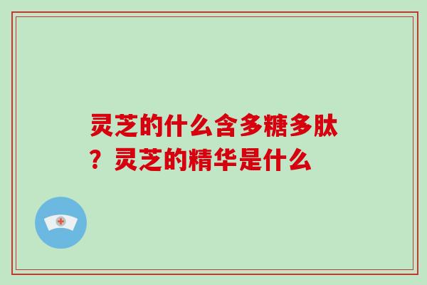 灵芝的什么含多糖多肽?灵芝的精华是什么-第1张图片-破壁灵芝孢子粉研究指南 灵芝的什么含多糖多肽?灵芝的精华是什么-第1张图片-破壁灵芝孢子粉研究指南