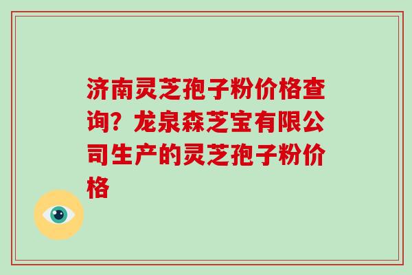 济南灵芝孢子粉价格查询?龙泉森芝宝有限公司生产的灵芝孢子粉价格-第1张图片-破壁灵芝孢子粉研究指南 济南灵芝孢子粉价格查询?龙泉森芝宝有限公司生产的灵芝孢子粉价格-第1张图片-破壁灵芝孢子粉研究指南
