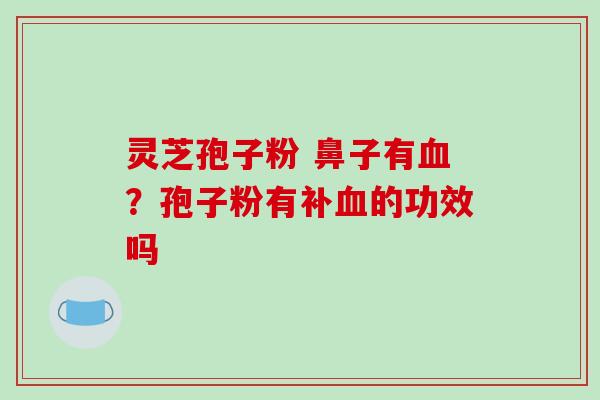 灵芝孢子粉 鼻子有血?孢子粉有补血的功效吗-第1张图片-破壁灵芝孢子粉研究指南 灵芝孢子粉 鼻子有血?孢子粉有补血的功效吗-第1张图片-破壁灵芝孢子粉研究指南