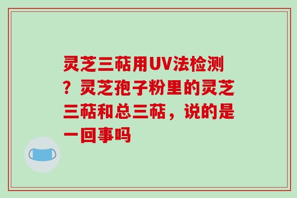 灵芝三萜用UV法检测?灵芝孢子粉里的灵芝三萜和总三萜,说的是一回事吗-第1张图片-破壁灵芝孢子粉研究指南 灵芝三萜用UV法检测?灵芝孢子粉里的灵芝三萜和总三萜,说的是一回事吗-第1张图片-破壁灵芝孢子粉研究指南