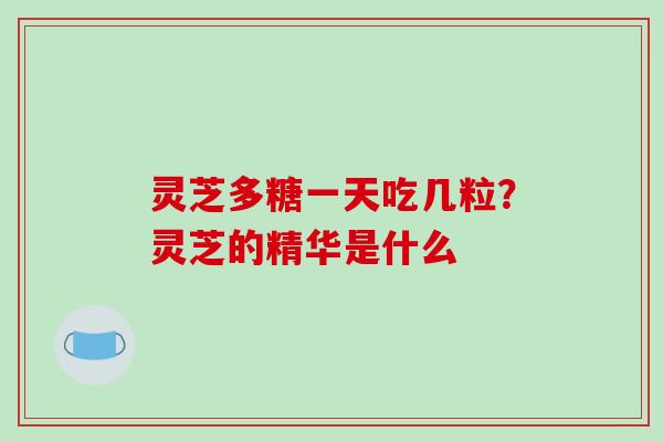 灵芝多糖一天吃几粒？灵芝的精华是什么-第1张图片-破壁灵芝孢子粉研究指南