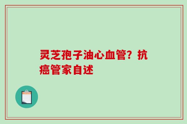 灵芝孢子油心血管?抗癌管家自述-第1张图片-破壁灵芝孢子粉研究指南 灵芝孢子油心血管?抗癌管家自述-第1张图片-破壁灵芝孢子粉研究指南