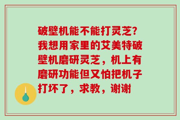 破壁机能不能打灵芝?我想用家里的艾美特破壁机磨研灵芝,机上有磨研功能但又怕把机子打坏了,求教,谢谢-第1张图片-破壁灵芝孢子粉研究指南 破壁机能不能打灵芝?我想用家里的艾美特破壁机磨研灵芝,机上有磨研功能但又怕把机子打坏了,求教,谢谢-第1张图片-破壁灵芝孢子粉研究指南