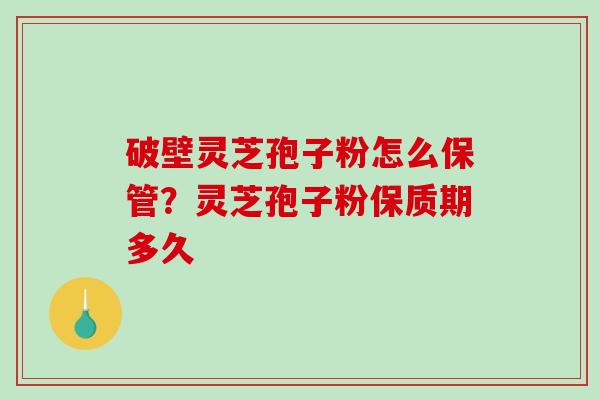 破壁灵芝孢子粉怎么保管？灵芝孢子粉保质期多久-第1张图片-破壁灵芝孢子粉研究指南