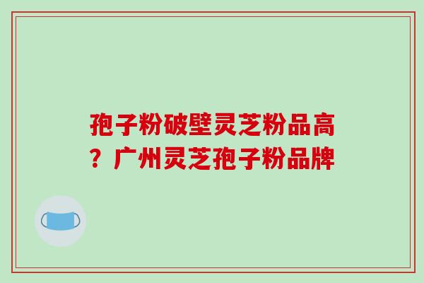 孢子粉破壁灵芝粉品高?广州灵芝孢子粉品牌-第1张图片-破壁灵芝孢子粉研究指南 孢子粉破壁灵芝粉品高?广州灵芝孢子粉品牌-第1张图片-破壁灵芝孢子粉研究指南