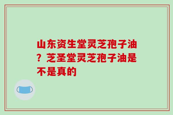 山东资生堂灵芝孢子油?芝圣堂灵芝孢子油是不是真的-第1张图片-破壁灵芝孢子粉研究指南 山东资生堂灵芝孢子油?芝圣堂灵芝孢子油是不是真的-第1张图片-破壁灵芝孢子粉研究指南