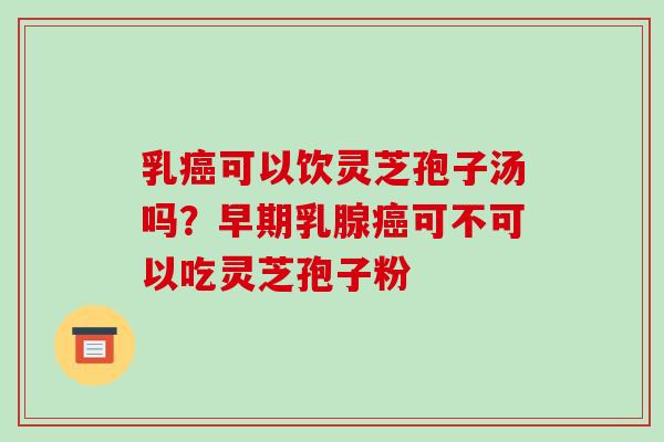 乳癌可以饮灵芝孢子汤吗?早期乳腺癌可不可以吃灵芝孢子粉-第1张图片-破壁灵芝孢子粉研究指南 乳癌可以饮灵芝孢子汤吗?早期乳腺癌可不可以吃灵芝孢子粉-第1张图片-破壁灵芝孢子粉研究指南