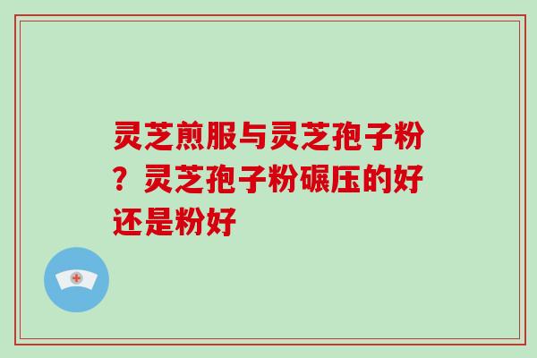 灵芝煎服与灵芝孢子粉？灵芝孢子粉碾压的好还是粉好-第1张图片-破壁灵芝孢子粉研究指南