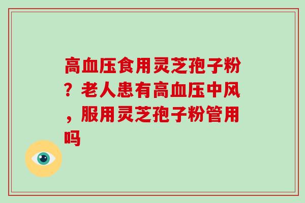 高血压食用灵芝孢子粉?老人患有高血压中风,服用灵芝孢子粉管用吗-第1张图片-破壁灵芝孢子粉研究指南 高血压食用灵芝孢子粉?老人患有高血压中风,服用灵芝孢子粉管用吗-第1张图片-破壁灵芝孢子粉研究指南
