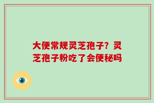 大便常规灵芝孢子？灵芝孢子粉吃了会便秘吗-第1张图片-破壁灵芝孢子粉研究指南