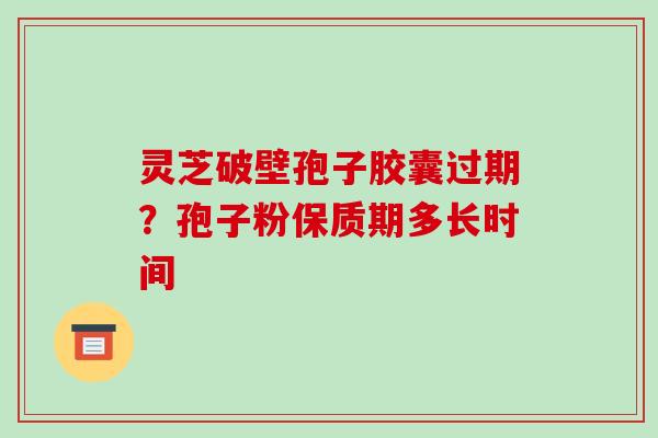 灵芝破壁孢子胶囊过期？孢子粉保质期多长时间-第1张图片-破壁灵芝孢子粉研究指南