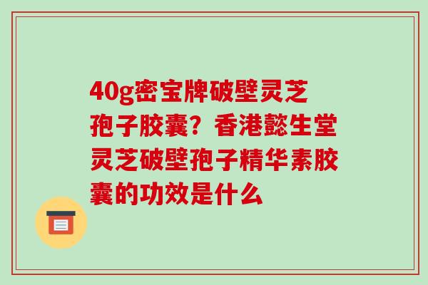 40g密宝牌破壁灵芝孢子胶囊?香港懿生堂灵芝破壁孢子精华素胶囊的功效是什么-第1张图片-破壁灵芝孢子粉研究指南 40g密宝牌破壁灵芝孢子胶囊?香港懿生堂灵芝破壁孢子精华素胶囊的功效是什么-第1张图片-破壁灵芝孢子粉研究指南