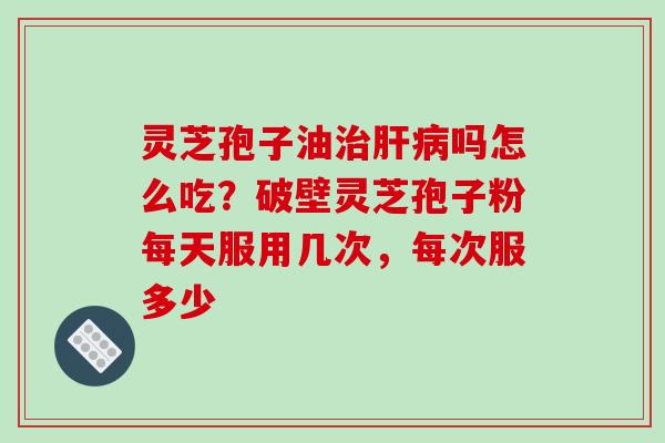 灵芝孢子油治肝病吗怎么吃?破壁灵芝孢子粉每天服用几次,每次服多少-第1张图片-破壁灵芝孢子粉研究指南 灵芝孢子油治肝病吗怎么吃?破壁灵芝孢子粉每天服用几次,每次服多少-第1张图片-破壁灵芝孢子粉研究指南