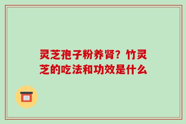 灵芝孢子粉养肾?竹灵芝的吃法和功效是什么-第1张图片-破壁灵芝孢子粉研究指南 灵芝孢子粉养肾?竹灵芝的吃法和功效是什么-第1张图片-破壁灵芝孢子粉研究指南