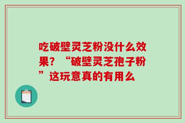 吃破壁灵芝粉没什么效果？“破壁灵芝孢子粉”这玩意真的有用么-第1张图片-破壁灵芝孢子粉研究指南