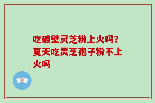 吃破壁灵芝粉上火吗?夏天吃灵芝孢子粉不上火吗-第1张图片-破壁灵芝孢子粉研究指南 吃破壁灵芝粉上火吗?夏天吃灵芝孢子粉不上火吗-第1张图片-破壁灵芝孢子粉研究指南