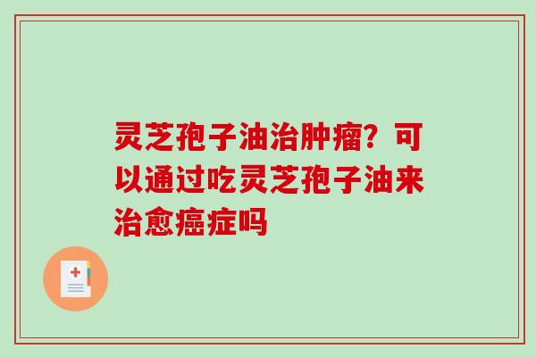 灵芝孢子油治肿瘤?可以通过吃灵芝孢子油来治愈癌症吗-第1张图片-破壁灵芝孢子粉研究指南 灵芝孢子油治肿瘤?可以通过吃灵芝孢子油来治愈癌症吗-第1张图片-破壁灵芝孢子粉研究指南