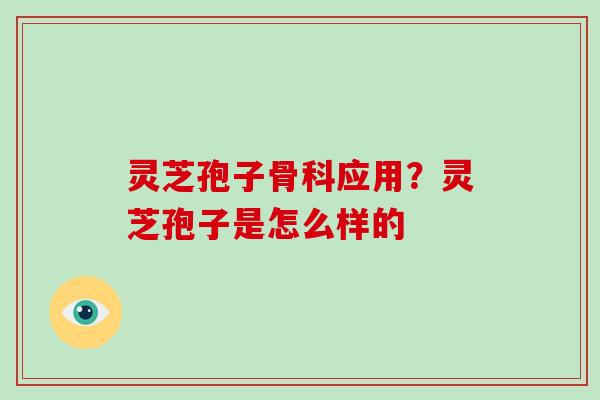 灵芝孢子骨科应用?灵芝孢子是怎么样的-第1张图片-破壁灵芝孢子粉研究指南 灵芝孢子骨科应用?灵芝孢子是怎么样的-第1张图片-破壁灵芝孢子粉研究指南