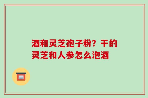 酒和灵芝孢子粉?干的灵芝和人参怎么泡酒-第1张图片-破壁灵芝孢子粉研究指南 酒和灵芝孢子粉?干的灵芝和人参怎么泡酒-第1张图片-破壁灵芝孢子粉研究指南