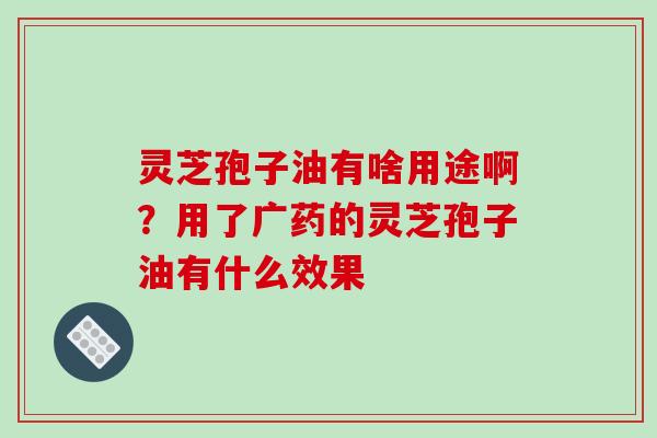 灵芝孢子油有啥用途啊?用了广药的灵芝孢子油有什么效果-第1张图片-破壁灵芝孢子粉研究指南 灵芝孢子油有啥用途啊?用了广药的灵芝孢子油有什么效果-第1张图片-破壁灵芝孢子粉研究指南