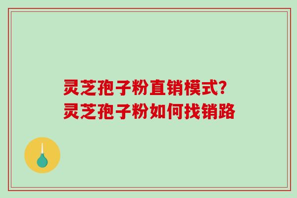 灵芝孢子粉直销模式?灵芝孢子粉如何找销路-第1张图片-破壁灵芝孢子粉研究指南 灵芝孢子粉直销模式?灵芝孢子粉如何找销路-第1张图片-破壁灵芝孢子粉研究指南