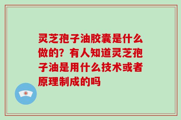 灵芝孢子油胶囊是什么做的？有人知道灵芝孢子油是用什么技术或者原理制成的吗-第1张图片-破壁灵芝孢子粉研究指南