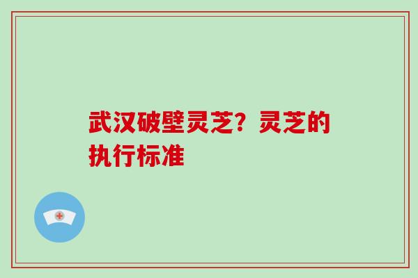 武汉破壁灵芝?灵芝的执行标准-第1张图片-破壁灵芝孢子粉研究指南 武汉破壁灵芝?灵芝的执行标准-第1张图片-破壁灵芝孢子粉研究指南
