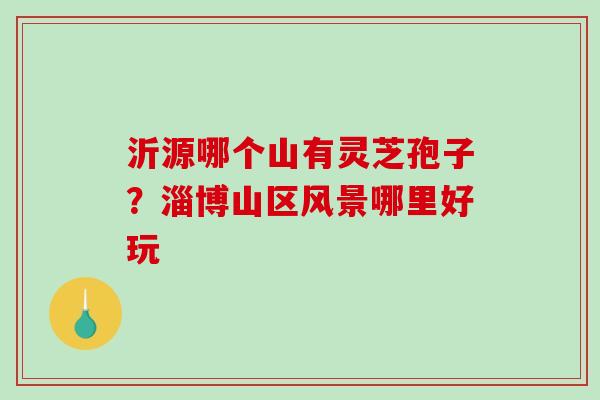 沂源哪个山有灵芝孢子?淄博山区风景哪里好玩-第1张图片-破壁灵芝孢子粉研究指南 沂源哪个山有灵芝孢子?淄博山区风景哪里好玩-第1张图片-破壁灵芝孢子粉研究指南