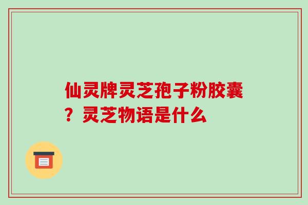 仙灵牌灵芝孢子粉胶囊？灵芝物语是什么-第1张图片-破壁灵芝孢子粉研究指南