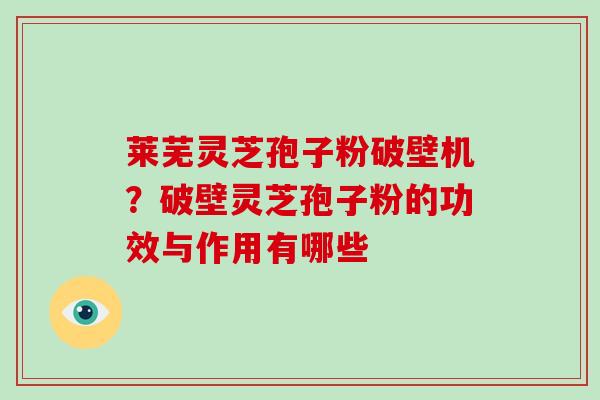 莱芜灵芝孢子粉破壁机?破壁灵芝孢子粉的功效与作用有哪些-第1张图片-破壁灵芝孢子粉研究指南 莱芜灵芝孢子粉破壁机?破壁灵芝孢子粉的功效与作用有哪些-第1张图片-破壁灵芝孢子粉研究指南