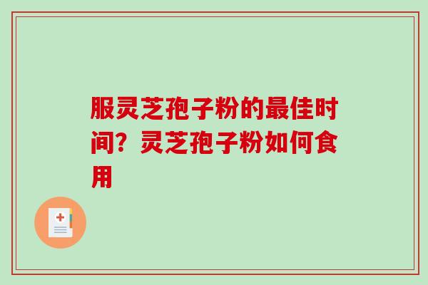 服灵芝孢子粉的最佳时间?灵芝孢子粉如何食用-第1张图片-破壁灵芝孢子粉研究指南 服灵芝孢子粉的最佳时间?灵芝孢子粉如何食用-第1张图片-破壁灵芝孢子粉研究指南