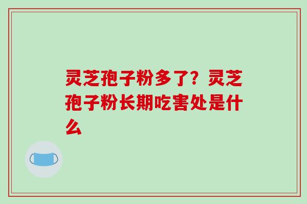 灵芝孢子粉多了?灵芝孢子粉长期吃害处是什么-第1张图片-破壁灵芝孢子粉研究指南 灵芝孢子粉多了?灵芝孢子粉长期吃害处是什么-第1张图片-破壁灵芝孢子粉研究指南
