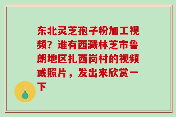 东北灵芝孢子粉加工视频？谁有西藏林芝市鲁朗地区扎西岗村的视频或照片，发出来欣赏一下-第1张图片-破壁灵芝孢子粉研究指南