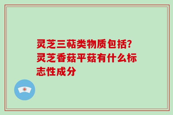 灵芝三萜类物质包括?灵芝香菇平菇有什么标志性成分-第1张图片-破壁灵芝孢子粉研究指南 灵芝三萜类物质包括?灵芝香菇平菇有什么标志性成分-第1张图片-破壁灵芝孢子粉研究指南
