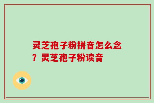 灵芝孢子粉拼音怎么念?灵芝孢子粉读音-第1张图片-破壁灵芝孢子粉研究指南 灵芝孢子粉拼音怎么念?灵芝孢子粉读音-第1张图片-破壁灵芝孢子粉研究指南