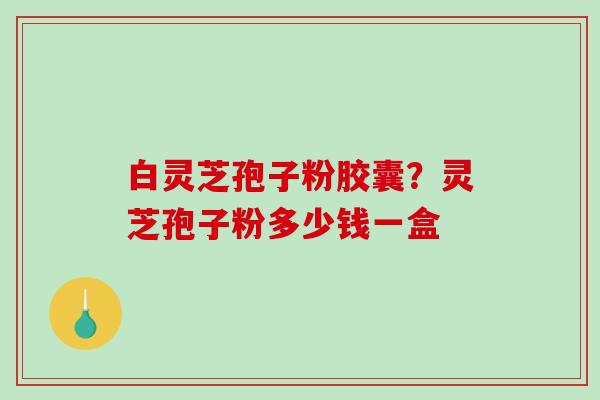 白灵芝孢子粉胶囊?灵芝孢子粉多少钱一盒-第1张图片-破壁灵芝孢子粉研究指南 白灵芝孢子粉胶囊?灵芝孢子粉多少钱一盒-第1张图片-破壁灵芝孢子粉研究指南