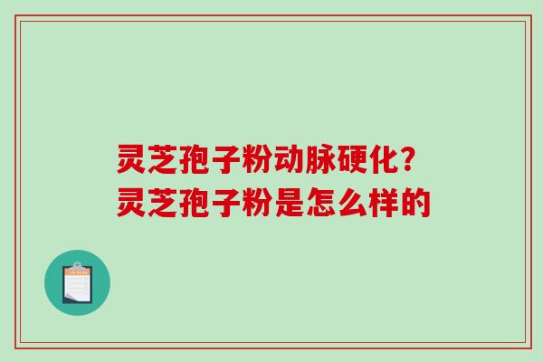 灵芝孢子粉动脉硬化?灵芝孢子粉是怎么样的-第1张图片-破壁灵芝孢子粉研究指南 灵芝孢子粉动脉硬化?灵芝孢子粉是怎么样的-第1张图片-破壁灵芝孢子粉研究指南