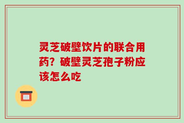灵芝破壁饮片的联合用药?破壁灵芝孢子粉应该怎么吃-第1张图片-破壁灵芝孢子粉研究指南 灵芝破壁饮片的联合用药?破壁灵芝孢子粉应该怎么吃-第1张图片-破壁灵芝孢子粉研究指南
