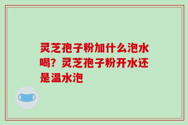 灵芝孢子粉加什么泡水喝?灵芝孢子粉开水还是温水泡-第1张图片-破壁灵芝孢子粉研究指南 灵芝孢子粉加什么泡水喝?灵芝孢子粉开水还是温水泡-第1张图片-破壁灵芝孢子粉研究指南