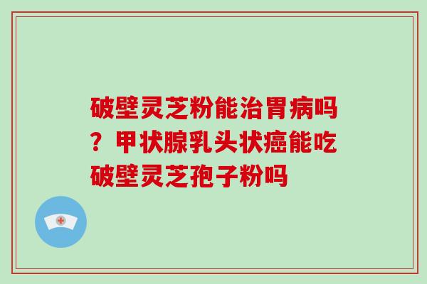 破壁灵芝粉能治胃病吗?甲状腺乳头状癌能吃破壁灵芝孢子粉吗-第1张图片-破壁灵芝孢子粉研究指南 破壁灵芝粉能治胃病吗?甲状腺乳头状癌能吃破壁灵芝孢子粉吗-第1张图片-破壁灵芝孢子粉研究指南