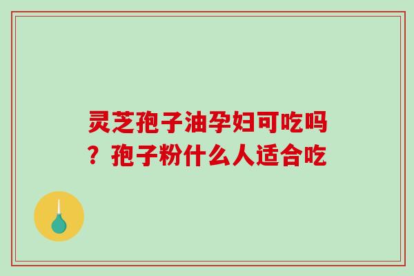 灵芝孢子油孕妇可吃吗？孢子粉什么人适合吃-第1张图片-破壁灵芝孢子粉研究指南