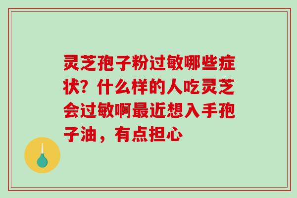 灵芝孢子粉过敏哪些症状?什么样的人吃灵芝会过敏啊最近想入手孢子油,有点担心-第1张图片-破壁灵芝孢子粉研究指南 灵芝孢子粉过敏哪些症状?什么样的人吃灵芝会过敏啊最近想入手孢子油,有点担心-第1张图片-破壁灵芝孢子粉研究指南