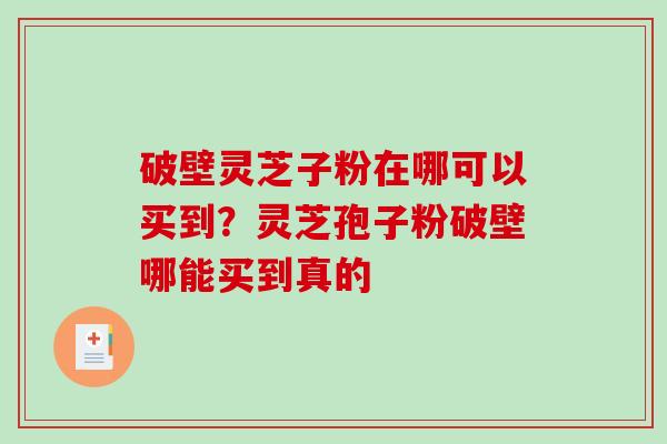 破壁灵芝子粉在哪可以买到？灵芝孢子粉破壁哪能买到真的-第1张图片-破壁灵芝孢子粉研究指南